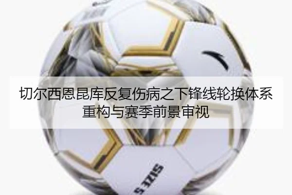 切尔西恩昆库反复伤病之下锋线轮换体系重构与赛季前景审视