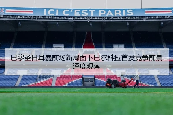 巴黎圣日耳曼前场新局面下巴尔科拉首发竞争前景深度观察