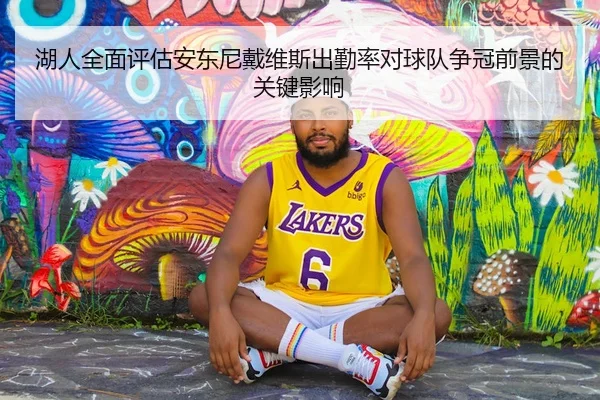 湖人全面评估安东尼戴维斯出勤率对球队争冠前景的关键影响