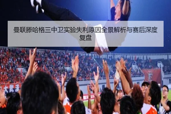 曼联滕哈格三中卫实验失利原因全景解析与赛后深度复盘