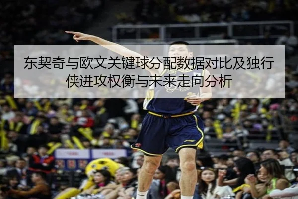 东契奇与欧文关键球分配数据对比及独行侠进攻权衡与未来走向分析