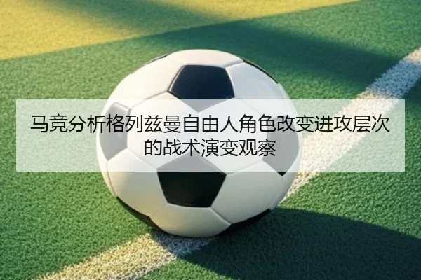 马竞分析格列兹曼自由人角色改变进攻层次的战术演变观察 - kaiyun