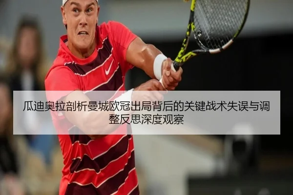 瓜迪奥拉剖析曼城欧冠出局背后的关键战术失误与调整反思深度观察