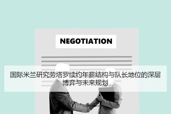 国际米兰研究劳塔罗续约年薪结构与队长地位的深层博弈与未来规划（kaiyun）