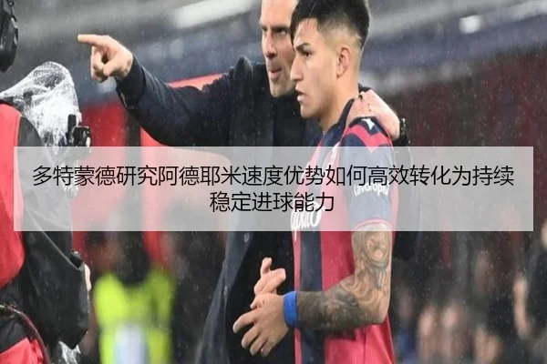 多特蒙德研究阿德耶米速度优势如何高效转化为持续稳定进球能力（kaiyun）