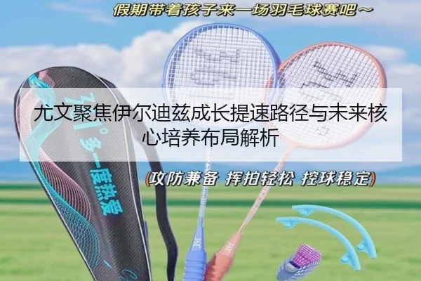 尤文聚焦伊尔迪兹成长提速路径与未来核心培养布局解析 - kaiyun