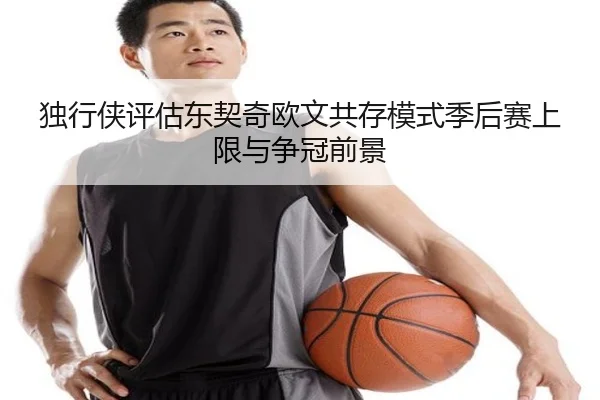 独行侠评估东契奇欧文共存模式季后赛上限与争冠前景 | kaiyun