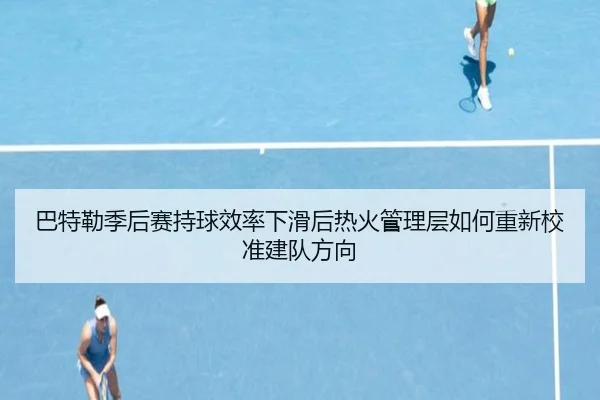 巴特勒季后赛持球效率下滑后热火管理层如何重新校准建队方向 - kaiyun