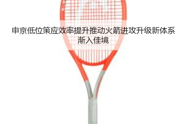 申京低位策应效率提升推动火箭进攻升级新体系渐入佳境 - kaiyun